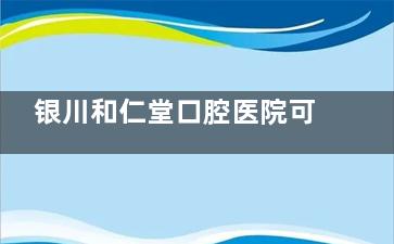 银川和仁堂口腔医院可以用社保吗？社保报销更省心|看牙更实惠